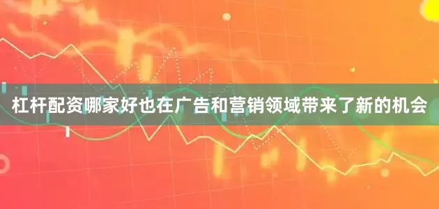 杠杆配资哪家好也在广告和营销领域带来了新的机会
