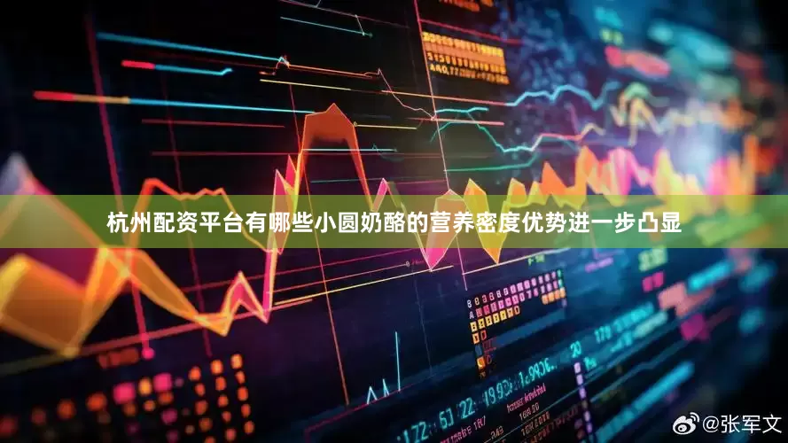 杭州配资平台有哪些小圆奶酪的营养密度优势进一步凸显
