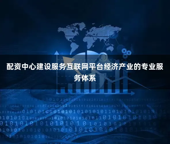 配资中心建设服务互联网平台经济产业的专业服务体系