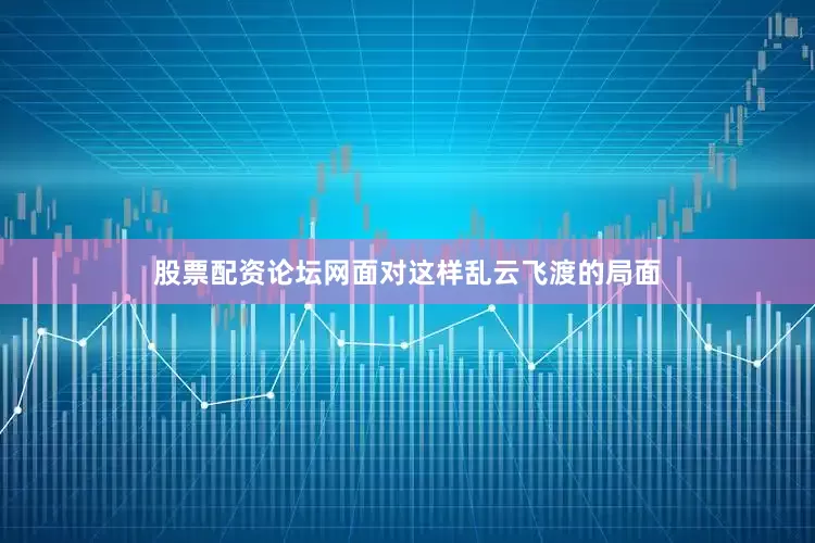 股票配资论坛网面对这样乱云飞渡的局面