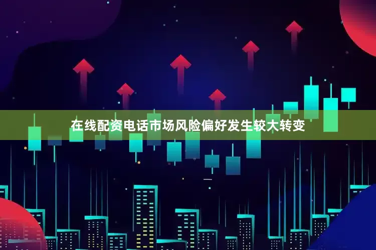 在线配资电话市场风险偏好发生较大转变