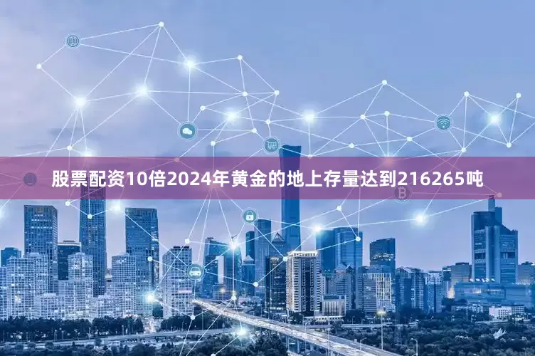 股票配资10倍2024年黄金的地上存量达到216265吨