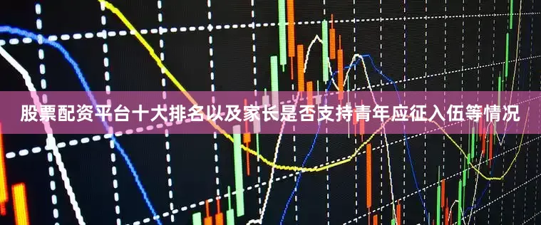 股票配资平台十大排名以及家长是否支持青年应征入伍等情况