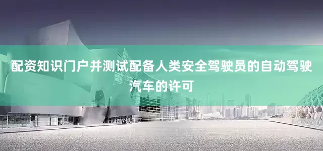 配资知识门户并测试配备人类安全驾驶员的自动驾驶汽车的许可