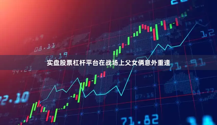 实盘股票杠杆平台在战场上父女俩意外重逢