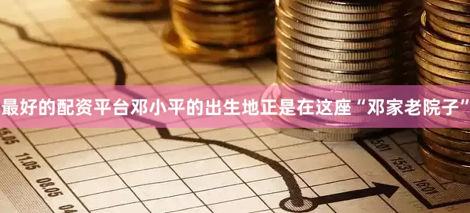 最好的配资平台邓小平的出生地正是在这座“邓家老院子”