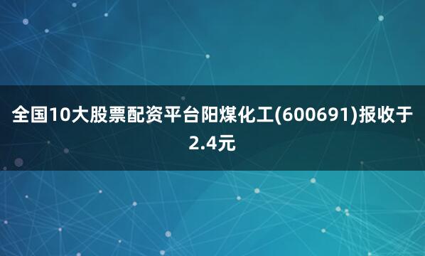 全国10大股票配资平台阳煤化工(600691)报收于2.4元