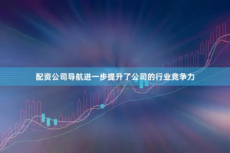 配资公司导航进一步提升了公司的行业竞争力