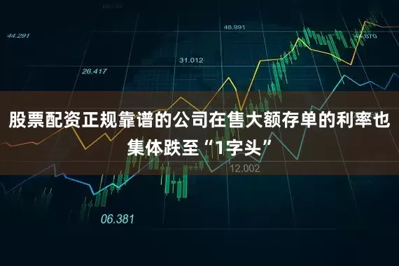 股票配资正规靠谱的公司在售大额存单的利率也集体跌至“1字头”