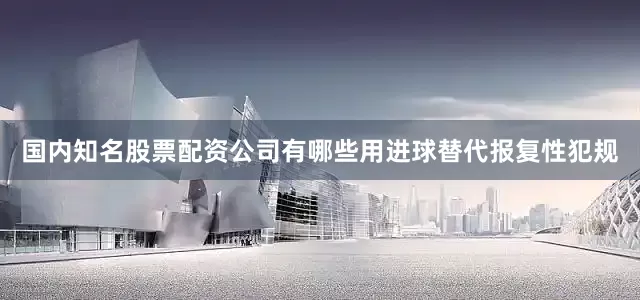 国内知名股票配资公司有哪些用进球替代报复性犯规