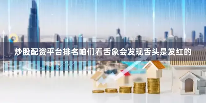 炒股配资平台排名咱们看舌象会发现舌头是发红的