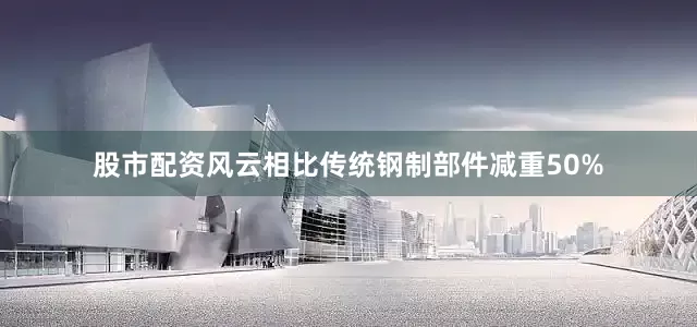 股市配资风云相比传统钢制部件减重50%