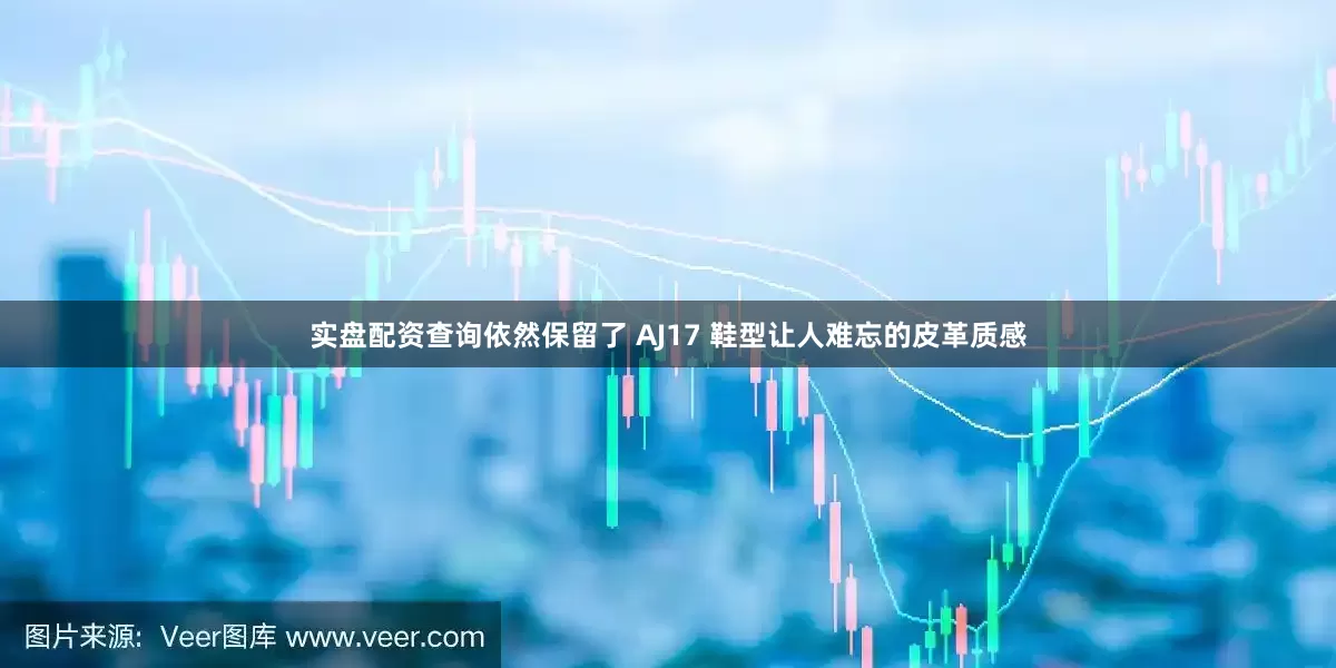 实盘配资查询依然保留了 AJ17 鞋型让人难忘的皮革质感
