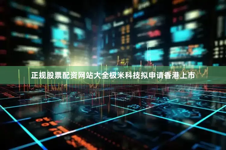 正规股票配资网站大全极米科技拟申请香港上市