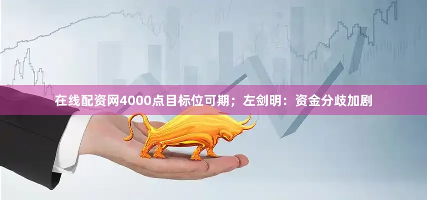 在线配资网4000点目标位可期；左剑明：资金分歧加剧