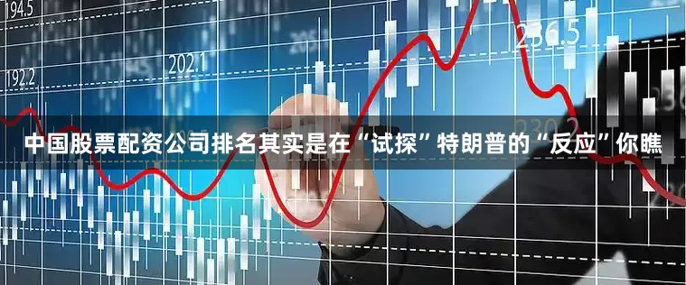 中国股票配资公司排名其实是在“试探”特朗普的“反应”你瞧