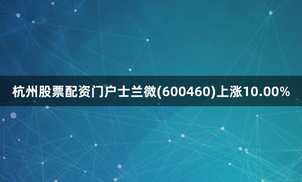 杭州股票配资门户士兰微(600460)上涨10.00%