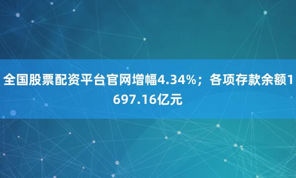 全国股票配资平台官网增幅4.34%；各项存款余额1697.16亿元