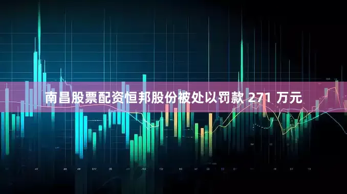南昌股票配资恒邦股份被处以罚款 271 万元