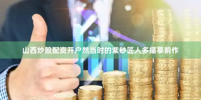 山西炒股配资开户然当时的紫砂匠人多描摹前作