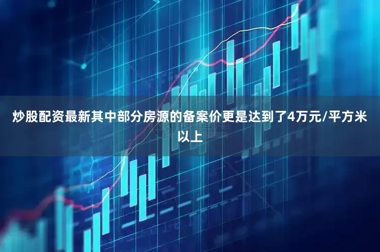 炒股配资最新其中部分房源的备案价更是达到了4万元/平方米以上