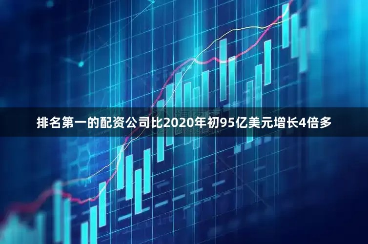 排名第一的配资公司比2020年初95亿美元增长4倍多