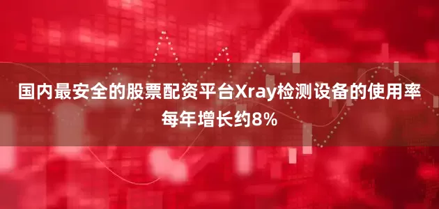 国内最安全的股票配资平台Xray检测设备的使用率每年增长约8%