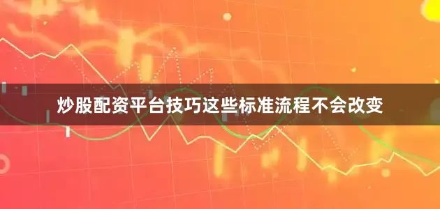 炒股配资平台技巧这些标准流程不会改变