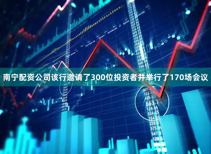 南宁配资公司该行邀请了300位投资者并举行了170场会议