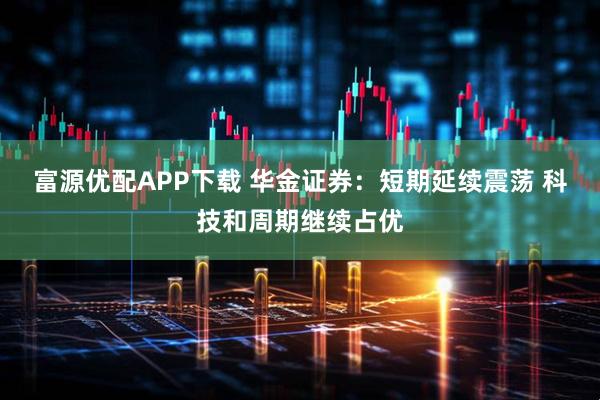 富源优配APP下载 华金证券：短期延续震荡 科技和周期继续占优