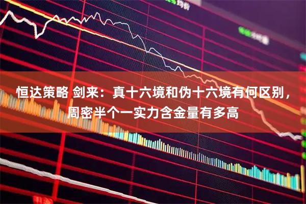 恒达策略 剑来：真十六境和伪十六境有何区别，周密半个一实力含金量有多高