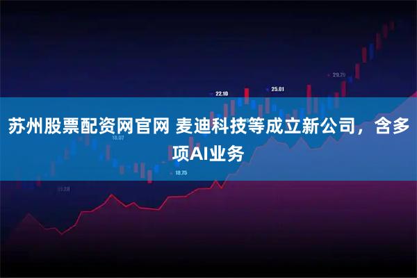 苏州股票配资网官网 麦迪科技等成立新公司，含多项AI业务
