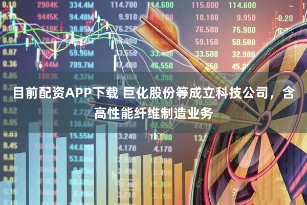 目前配资APP下载 巨化股份等成立科技公司，含高性能纤维制造业务