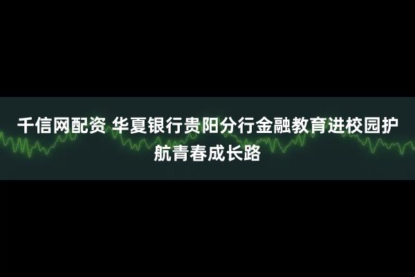 千信网配资 华夏银行贵阳分行金融教育进校园护航青春成长路