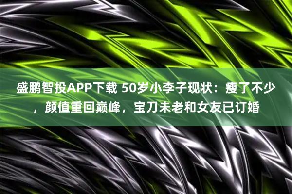盛鹏智投APP下载 50岁小李子现状：瘦了不少，颜值重回巅峰，宝刀未老和女友已订婚