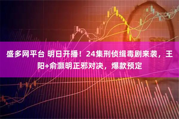 盛多网平台 明日开播！24集刑侦缉毒剧来袭，王阳+俞灏明正邪对决，爆款预定