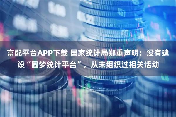 富配平台APP下载 国家统计局郑重声明：没有建设“圆梦统计平台”，从未组织过相关活动