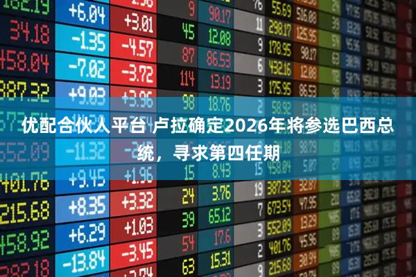 优配合伙人平台 卢拉确定2026年将参选巴西总统，寻求第四任期