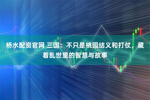 桥水配资官网 三国：不只是桃园结义和打仗，藏着乱世里的智慧与故事