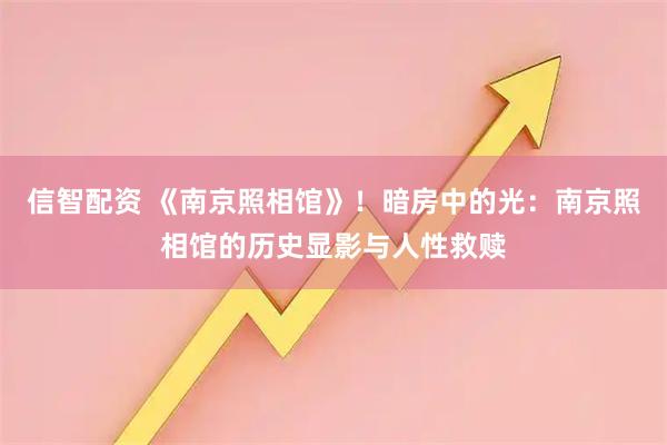 信智配资 《南京照相馆》！暗房中的光：南京照相馆的历史显影与人性救赎