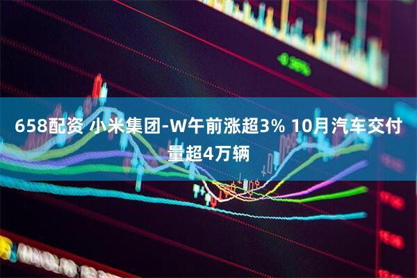 658配资 小米集团-W午前涨超3% 10月汽车交付量超4万辆