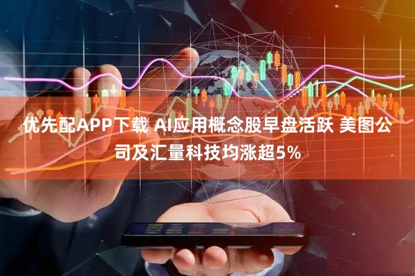 优先配APP下载 AI应用概念股早盘活跃 美图公司及汇量科技均涨超5%