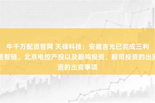 牛千万配资官网 天禄科技：安徽吉光已完成三利谱、显智链、北京电控产投以及毅鸣投资、毅司投资的出资事项