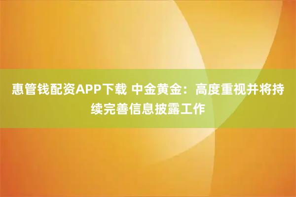 惠管钱配资APP下载 中金黄金：高度重视并将持续完善信息披露工作