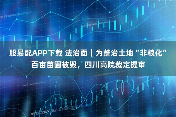 股易配APP下载 法治面|为整治土地“非粮化”百亩苗圃被毁,四川高院裁定提审