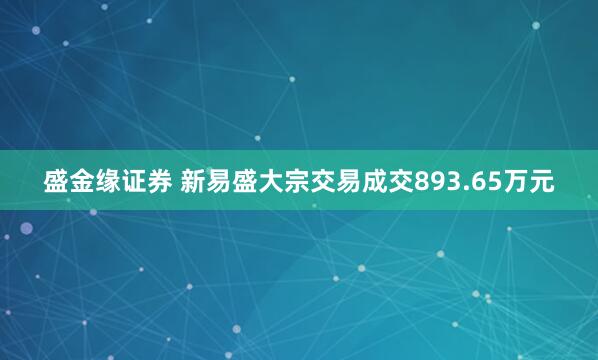 盛金缘证券 新易盛大宗交易成交893.65万元