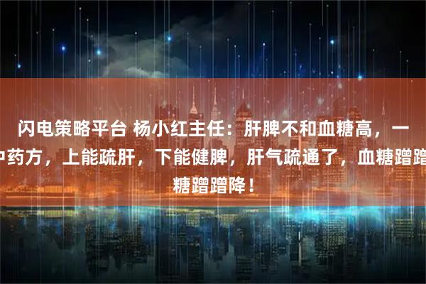闪电策略平台 杨小红主任：肝脾不和血糖高，一个中药方，上能疏肝，下能健脾，肝气疏通了，血糖蹭蹭降！
