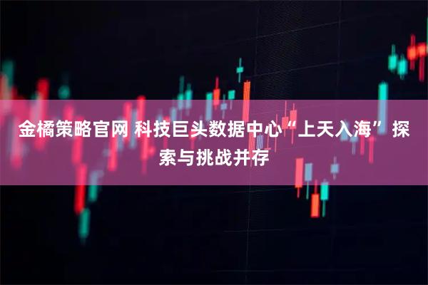 金橘策略官网 科技巨头数据中心“上天入海” 探索与挑战并存