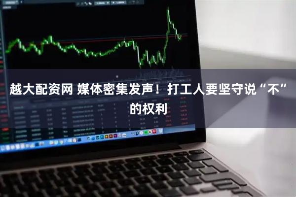 越大配资网 媒体密集发声！打工人要坚守说“不”的权利