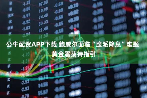 公牛配资APP下载 鲍威尔面临“鹰派降息”难题 黄金震荡待指引